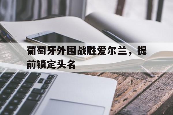 葡萄牙外围战胜爱尔兰，提前锁定头名