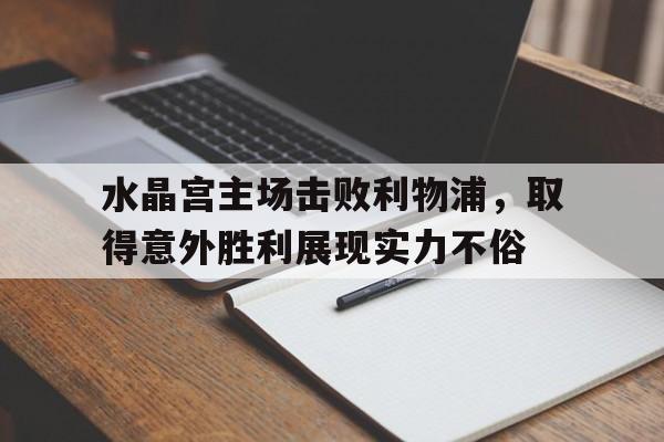 水晶宫主场击败利物浦，取得意外胜利展现实力不俗