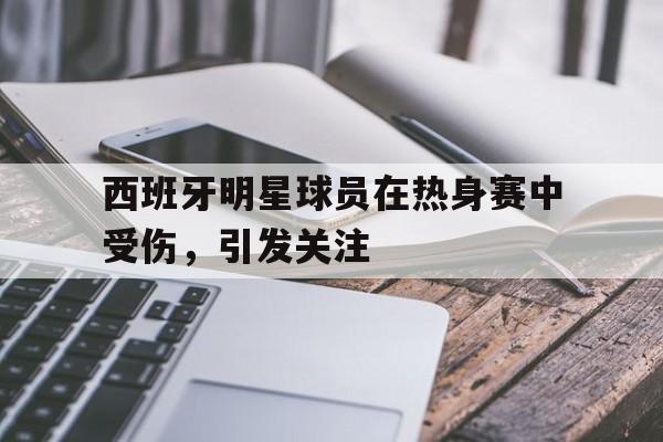 西班牙明星球员在热身赛中受伤，引发关注