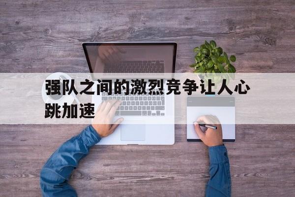强队之间的激烈竞争让人心跳加速