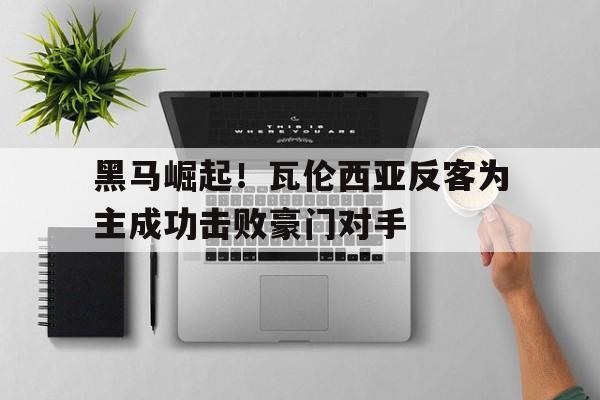 黑马崛起！瓦伦西亚反客为主成功击败豪门对手