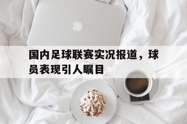 国内足球联赛实况报道，球员表现引人瞩目